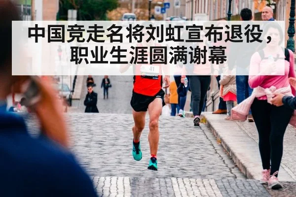 中国竞走名将刘虹宣布退役，职业生涯圆满谢幕
