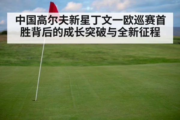 中国高尔夫新星丁文一欧巡赛首胜背后的成长突破与全新征程