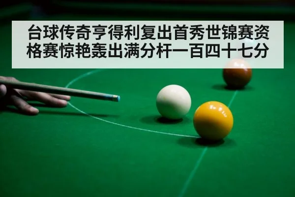 台球传奇亨得利复出首秀世锦赛资格赛惊艳轰出满分杆一百四十七分