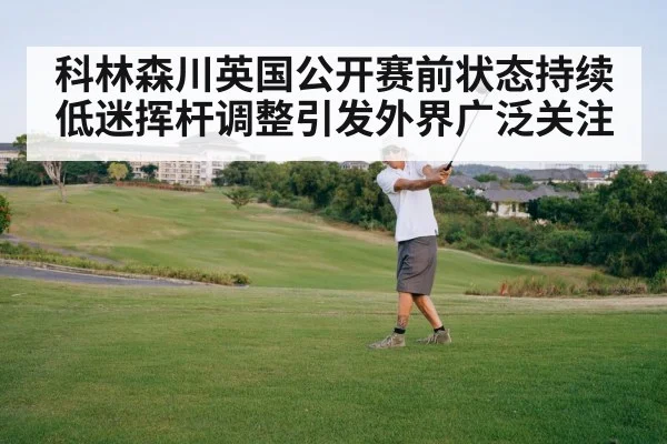 科林森川英国公开赛前状态持续低迷挥杆调整引发外界广泛关注
