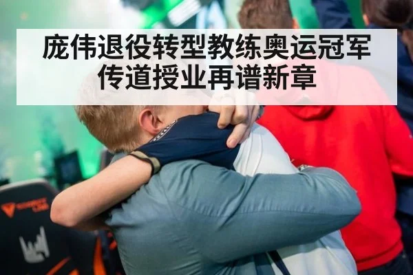 庞伟退役转型教练奥运冠军传道授业再谱新章