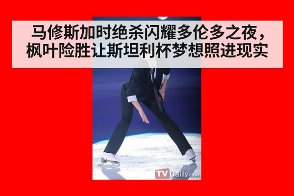 马修斯加时绝杀闪耀多伦多之夜，枫叶险胜让斯坦利杯梦想照进现实