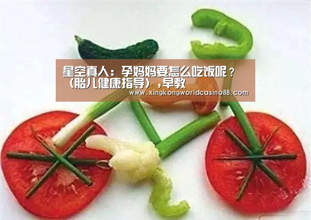 星空真人:孕妈妈要怎么吃饭呢?(胎儿健康指导),早教(图2) 星空平台